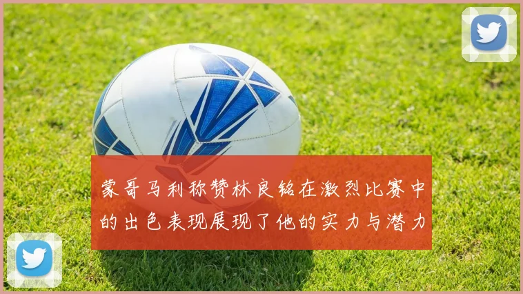 蒙哥马利称赞林良铭在激烈比赛中的出色表现展现了他的实力与潜力