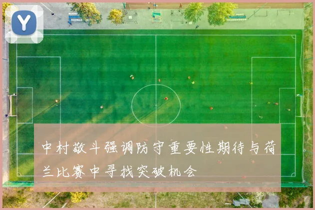 中村敬斗强调防守重要性期待与荷兰比赛中寻找突破机会