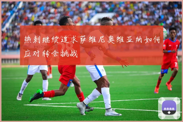 热刺继续追求萨维尼奥维亚纳如何应对转会挑战