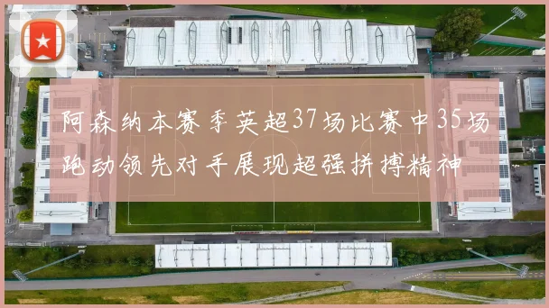 阿森纳本赛季英超37场比赛中35场跑动领先对手展现超强拼搏精神