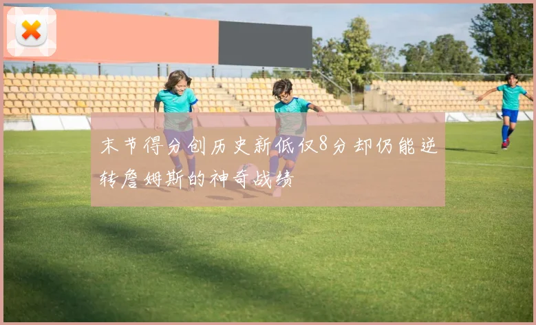 末节得分创历史新低仅8分却仍能逆转詹姆斯的神奇战绩