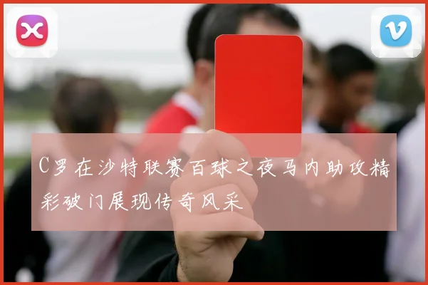 C罗在沙特联赛百球之夜马内助攻精彩破门展现传奇风采