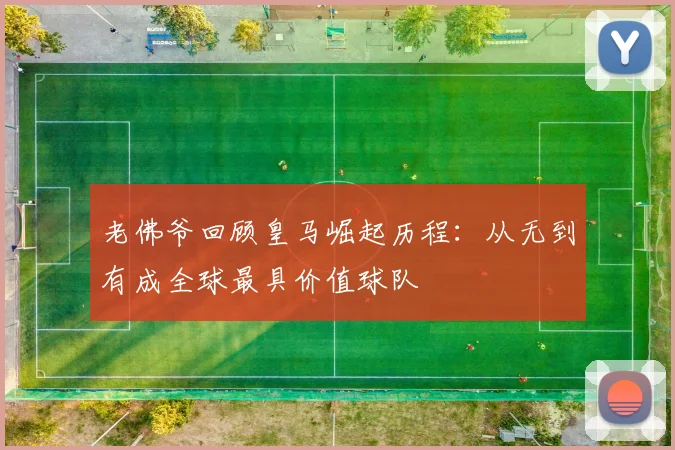 老佛爷回顾皇马崛起历程：从无到有成全球最具价值球队