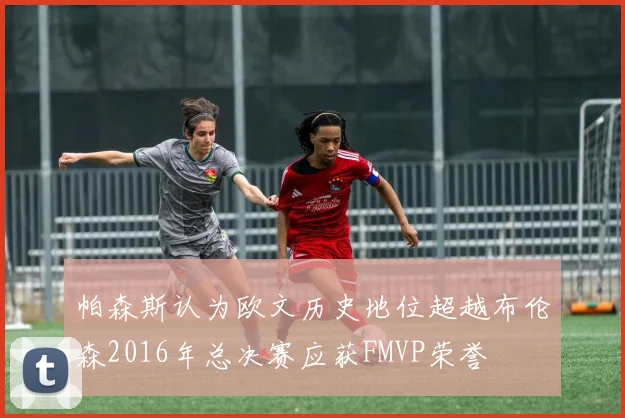 帕森斯认为欧文历史地位超越布伦森2016年总决赛应获FMVP荣誉