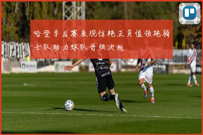 哈登季后赛表现惊艳正负值领跑骑士队助力球队晋级次轮