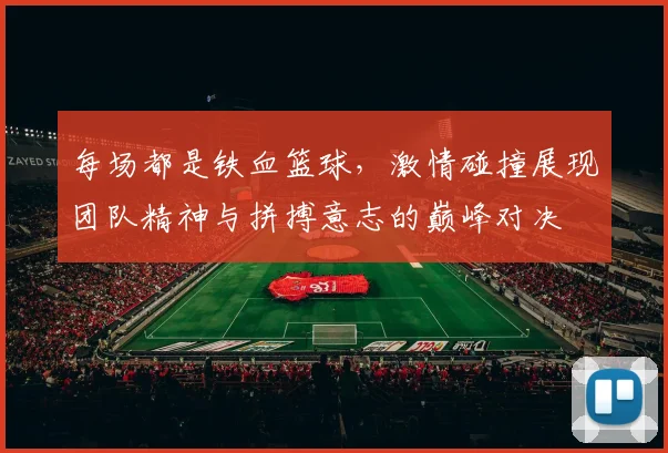 每场都是铁血篮球，激情碰撞展现团队精神与拼搏意志的巅峰对决