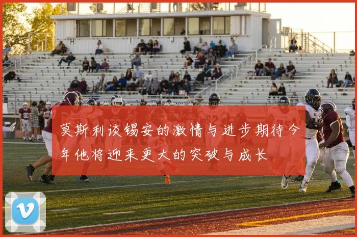莫斯利谈锡安的激情与进步期待今年他将迎来更大的突破与成长