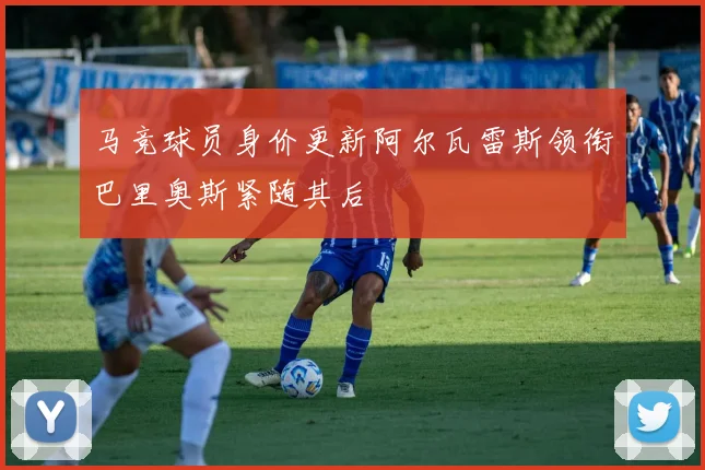 马竞球员身价更新阿尔瓦雷斯领衔巴里奥斯紧随其后