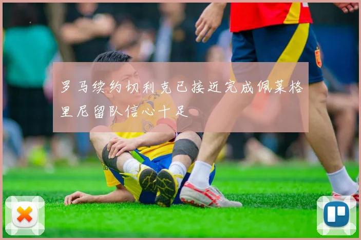 罗马续约切利克已接近完成佩莱格里尼留队信心十足