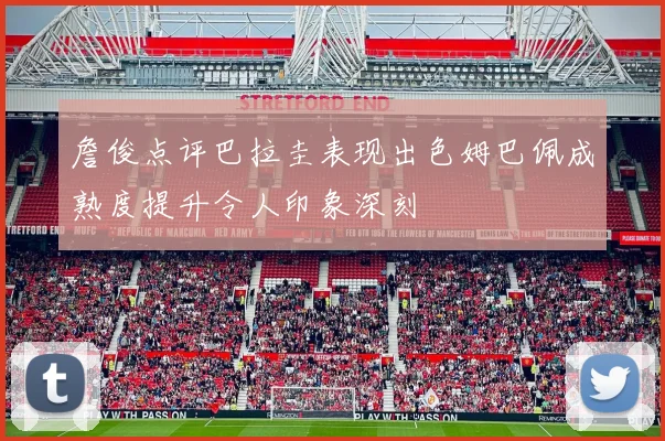 詹俊点评巴拉圭表现出色姆巴佩成熟度提升令人印象深刻